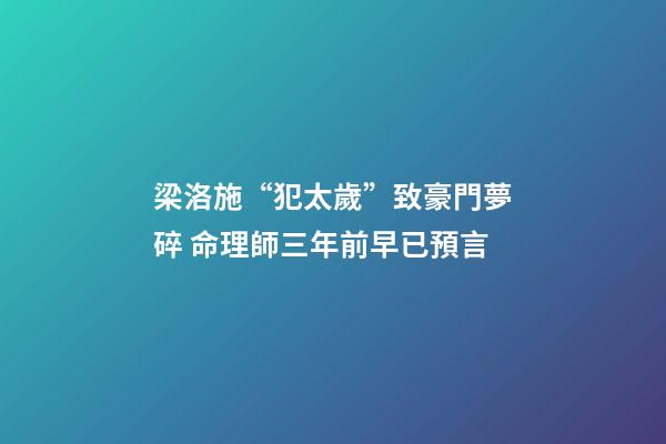 梁洛施“犯太歲”致豪門夢碎 命理師三年前早已預言